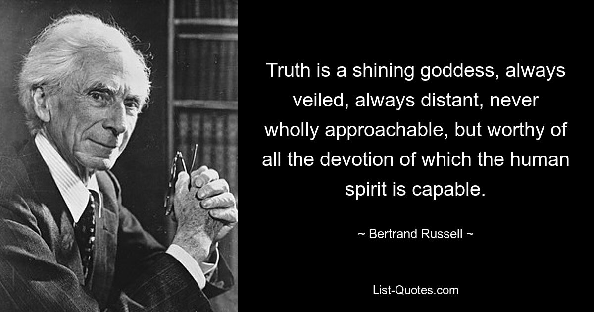 Truth is a shining goddess, always veiled, always distant, never wholly approachable, but worthy of all the devotion of which the human spirit is capable. — © Bertrand Russell