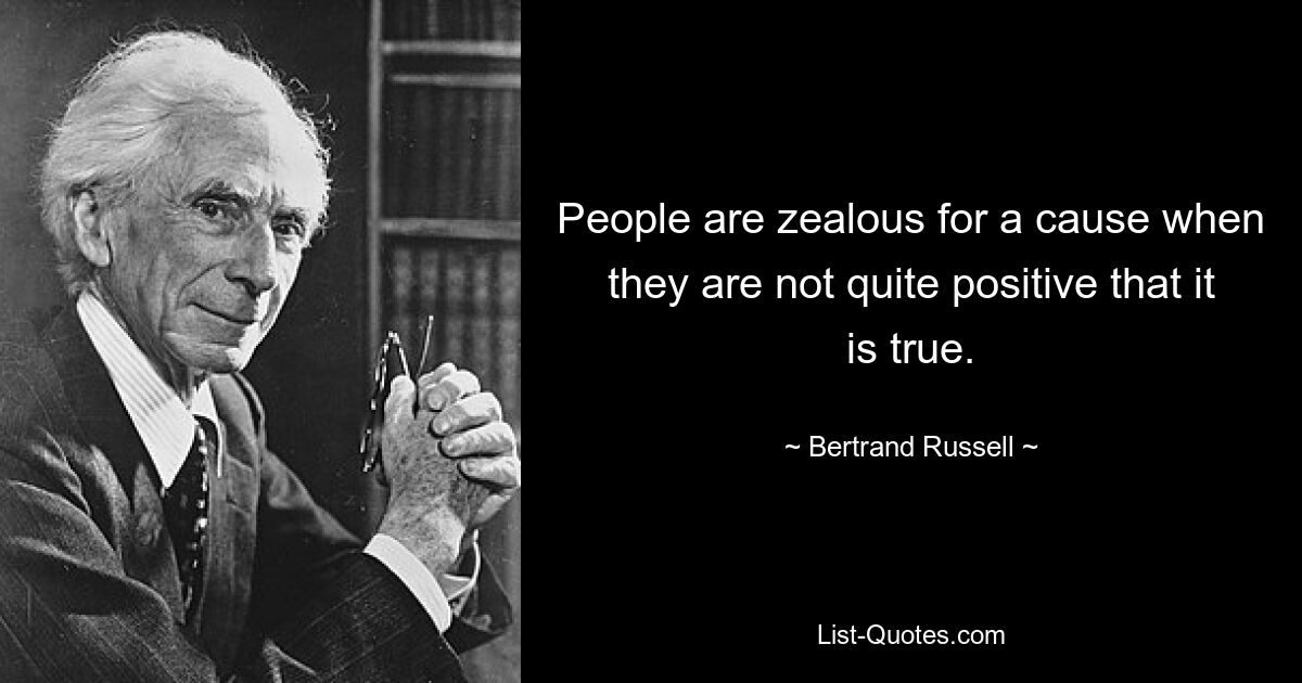 People are zealous for a cause when they are not quite positive that it is true. — © Bertrand Russell