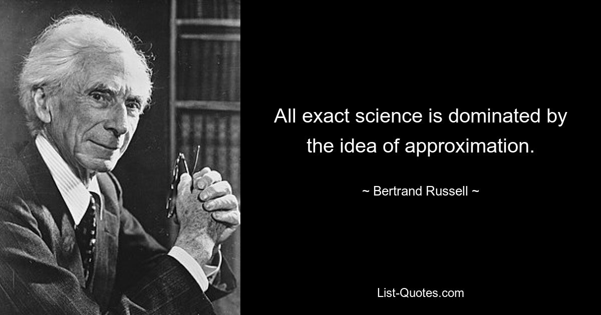 All exact science is dominated by the idea of approximation. — © Bertrand Russell