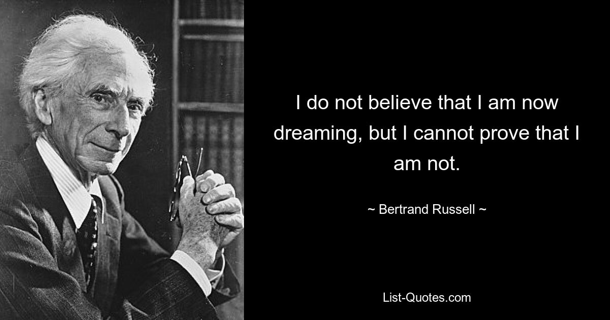 Я не верю, что мне сейчас снится сон, но доказать, что это не так, я не могу. — © Бертран Рассел 