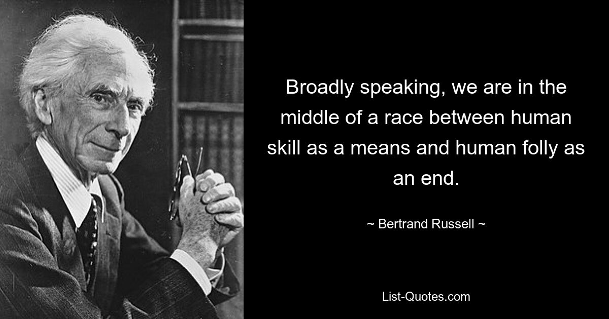 Broadly speaking, we are in the middle of a race between human skill as a means and human folly as an end. — © Bertrand Russell