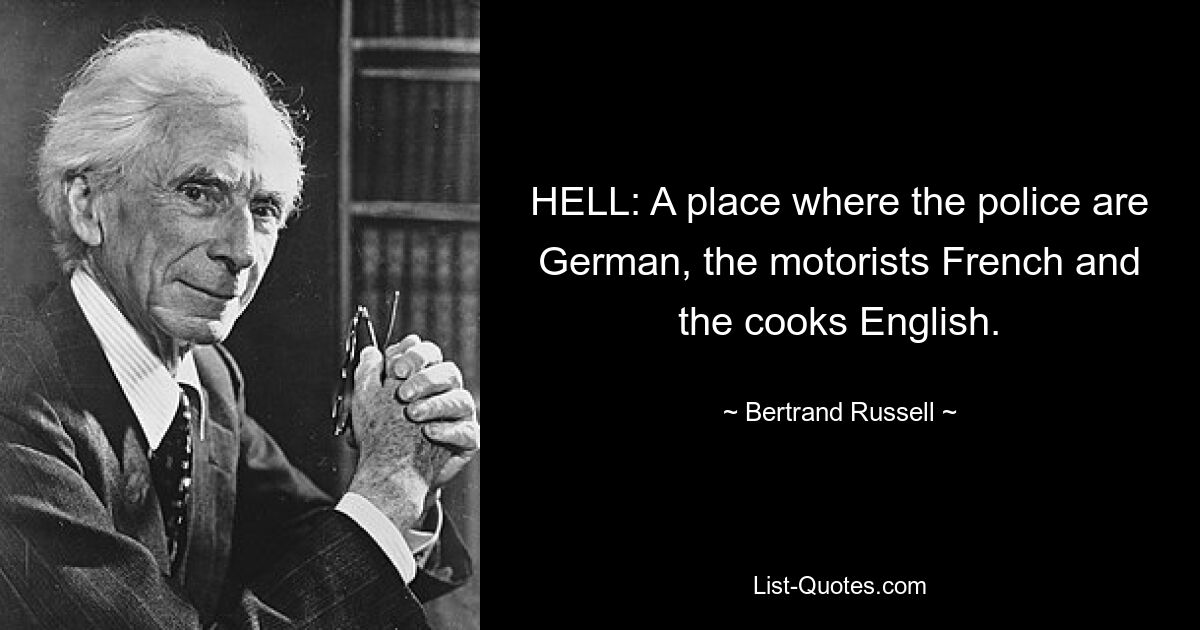 HELL: A place where the police are German, the motorists French and the cooks English. — © Bertrand Russell