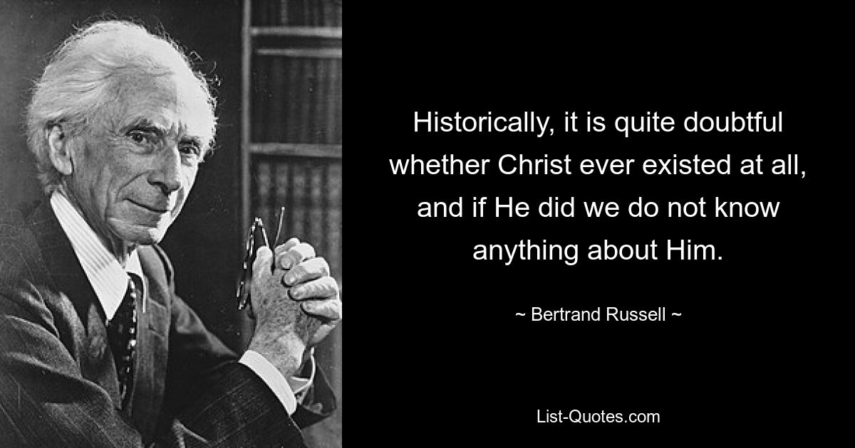 Historically, it is quite doubtful whether Christ ever existed at all, and if He did we do not know anything about Him. — © Bertrand Russell