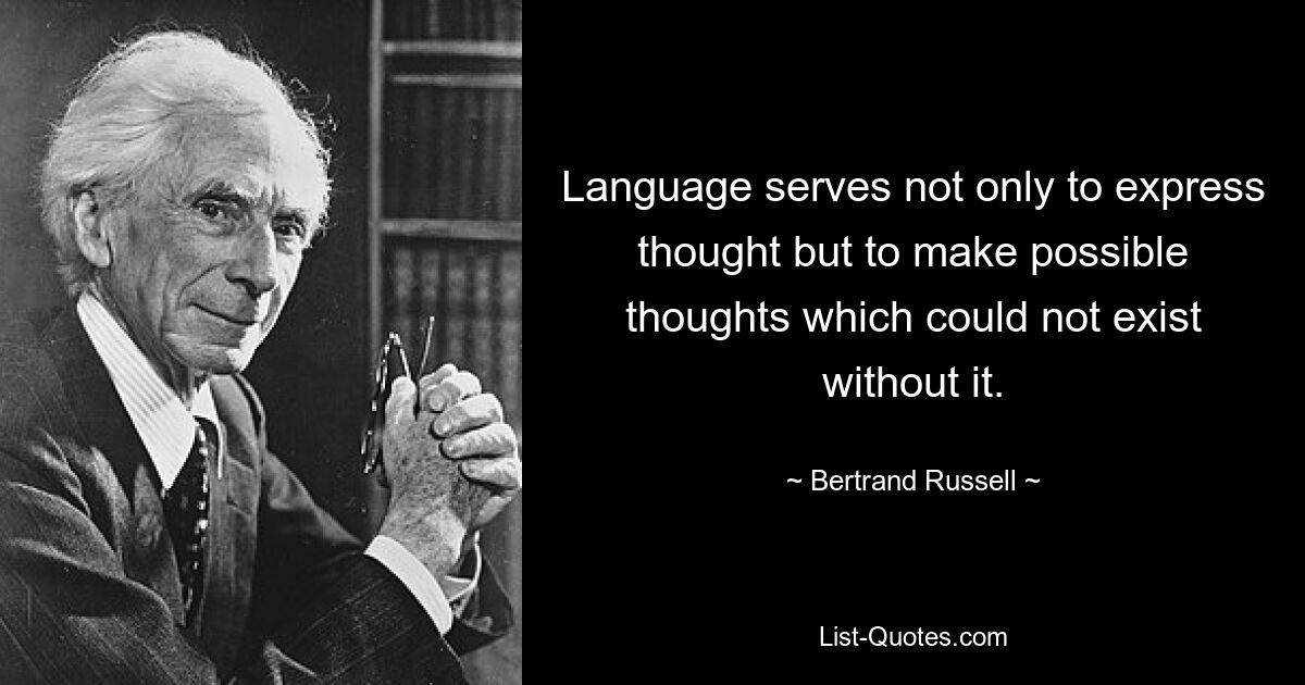 Язык служит не только для выражения мысли, но и для того, чтобы сделать возможными мысли, которые не могли бы существовать без него. — © Бертран Рассел 