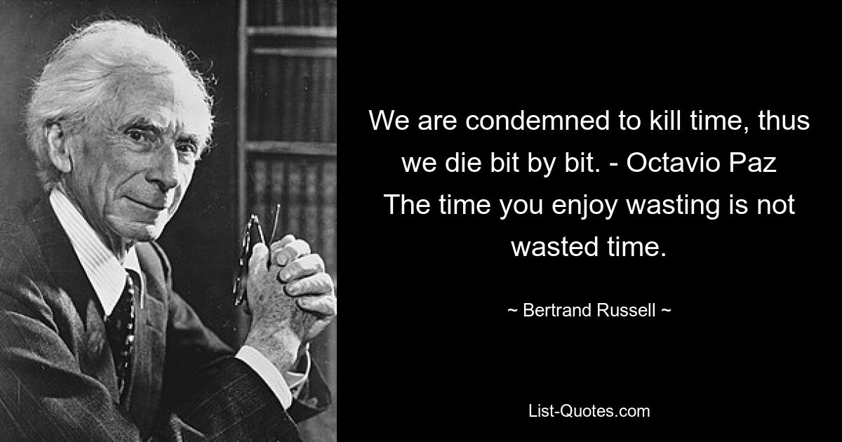 We are condemned to kill time, thus we die bit by bit. - Octavio Paz The time you enjoy wasting is not wasted time. — © Bertrand Russell