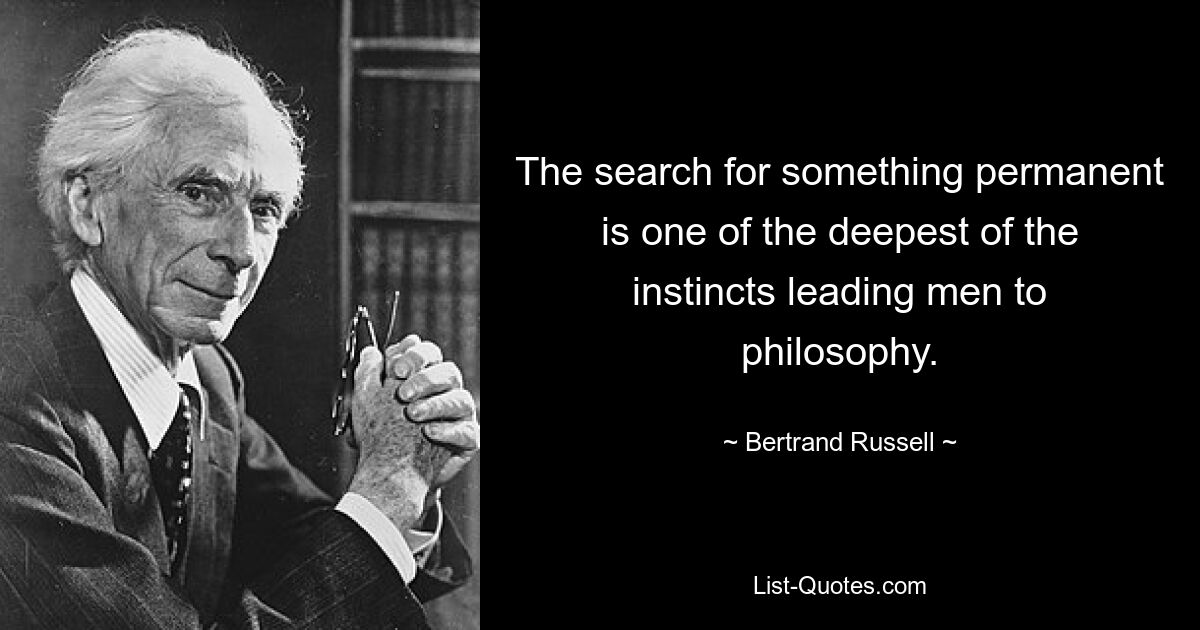 The search for something permanent is one of the deepest of the instincts leading men to philosophy. — © Bertrand Russell