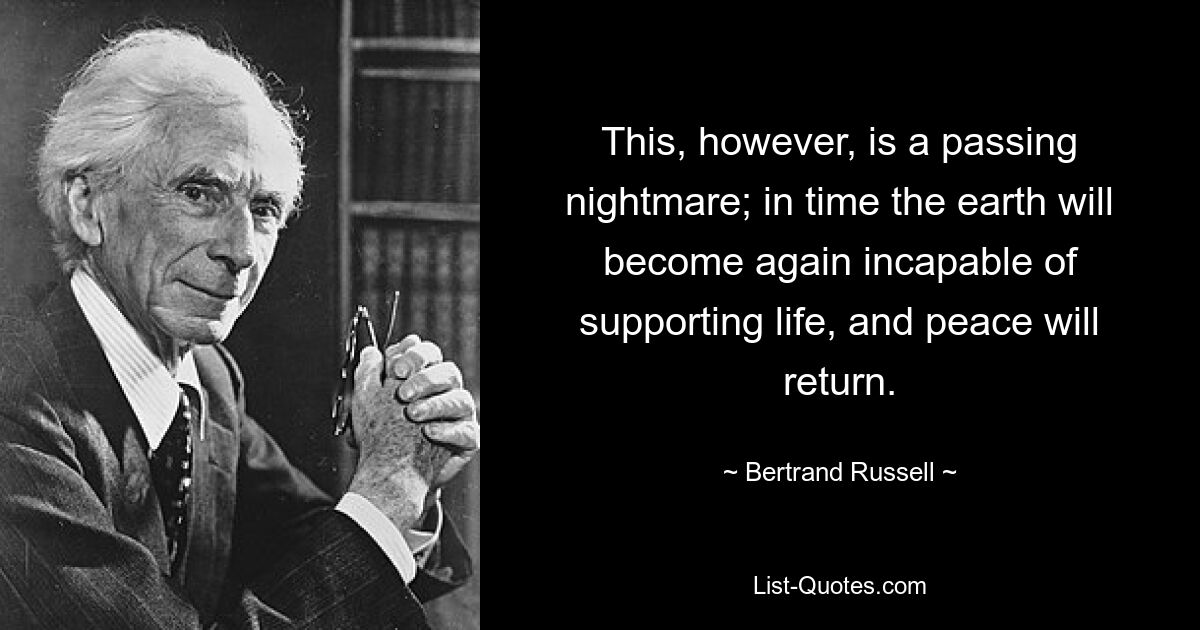 This, however, is a passing nightmare; in time the earth will become again incapable of supporting life, and peace will return. — © Bertrand Russell