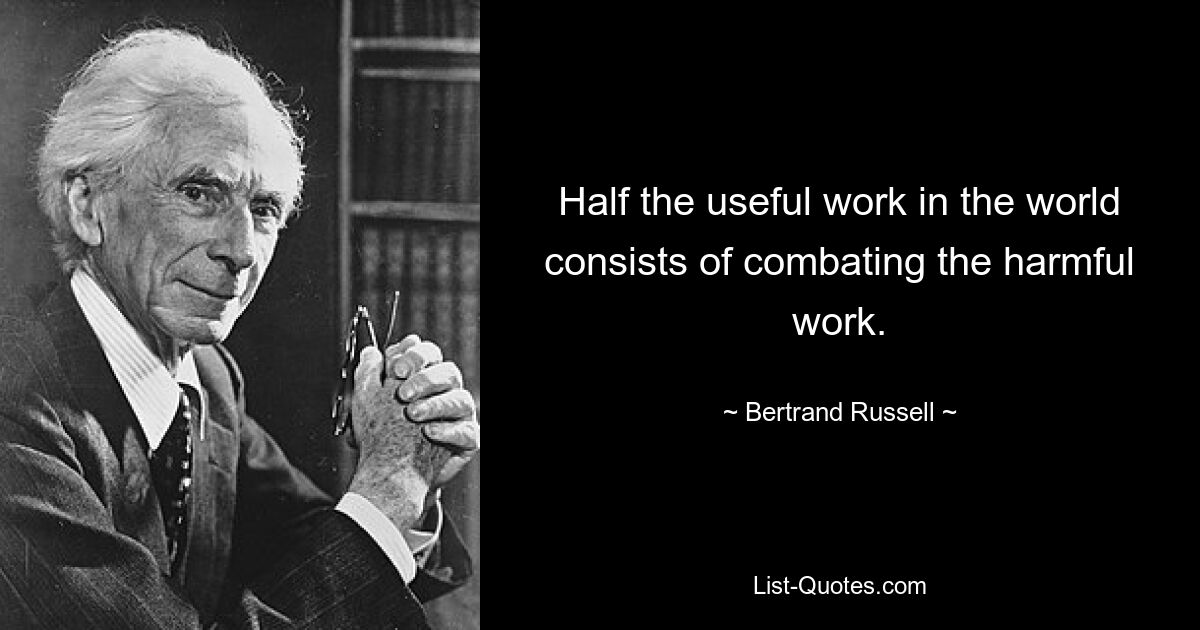 Half the useful work in the world consists of combating the harmful work. — © Bertrand Russell