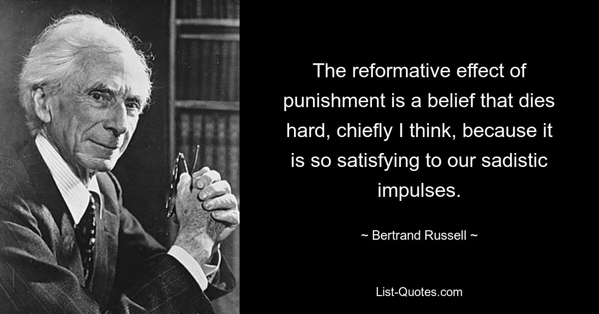 Die reformatorische Wirkung der Bestrafung ist ein Glaube, der schwer stirbt, vor allem, glaube ich, weil er unsere sadistischen Impulse so befriedigt. — © Bertrand Russell