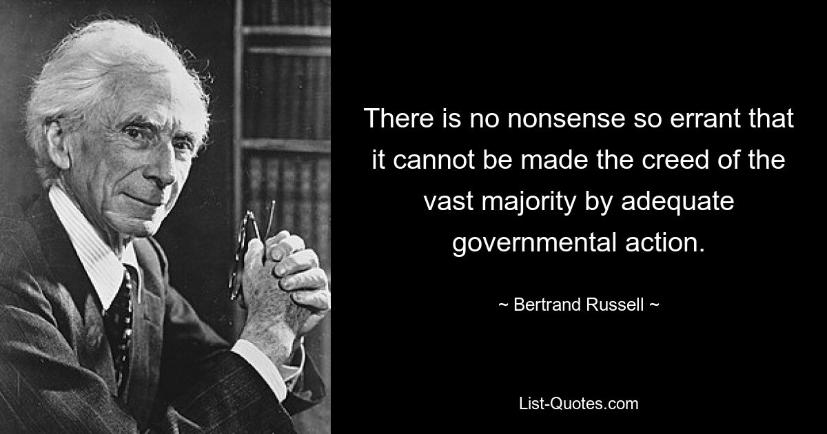 There is no nonsense so errant that it cannot be made the creed of the vast majority by adequate governmental action. — © Bertrand Russell