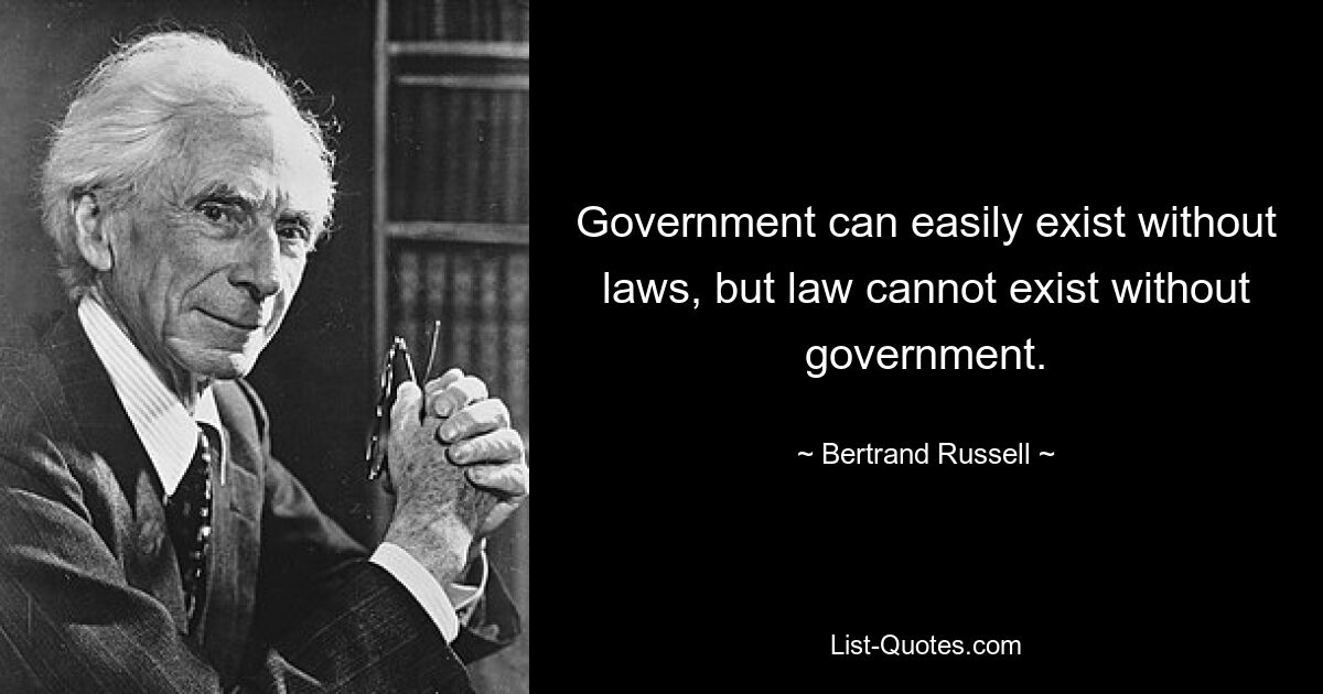 Government can easily exist without laws, but law cannot exist without government. — © Bertrand Russell