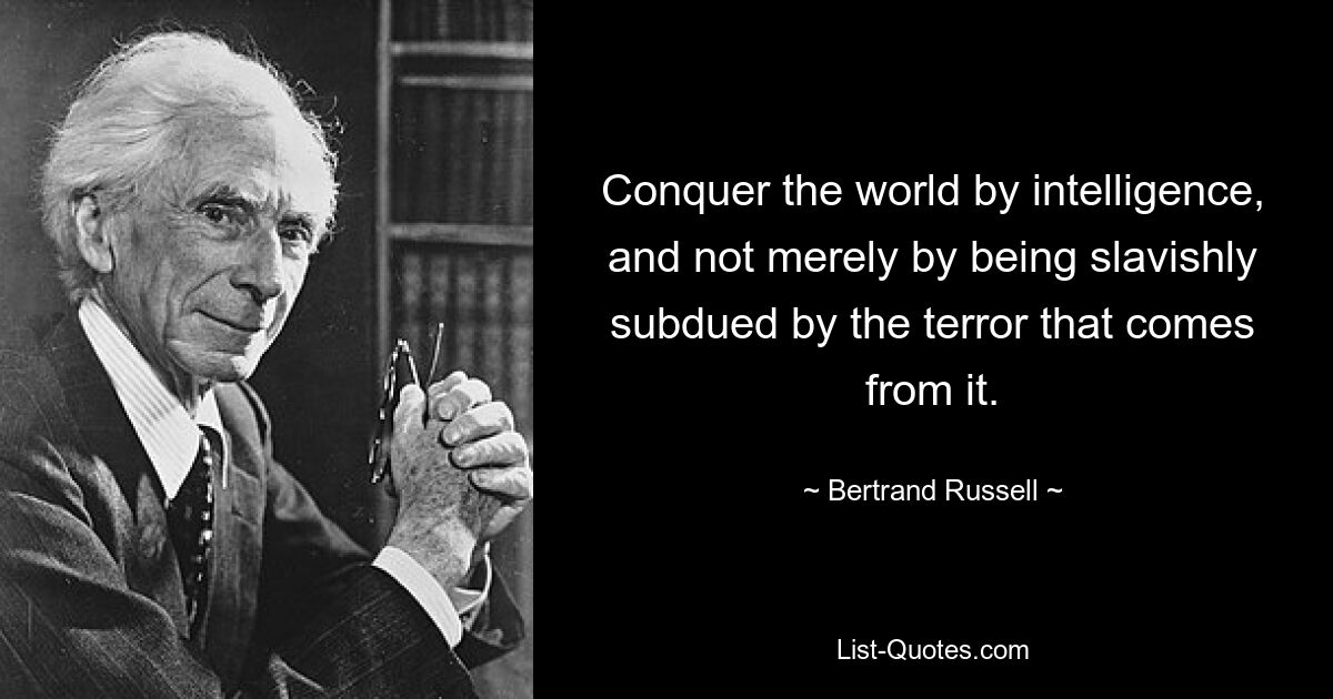 Conquer the world by intelligence, and not merely by being slavishly subdued by the terror that comes from it. — © Bertrand Russell