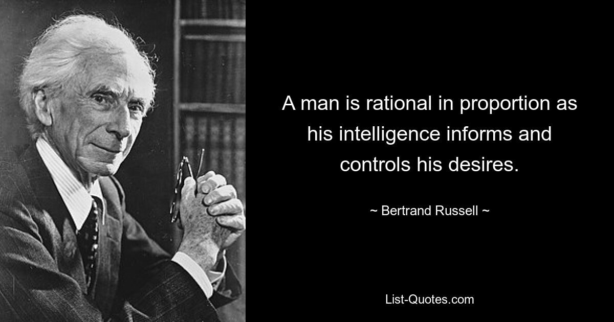 A man is rational in proportion as his intelligence informs and controls his desires. — © Bertrand Russell