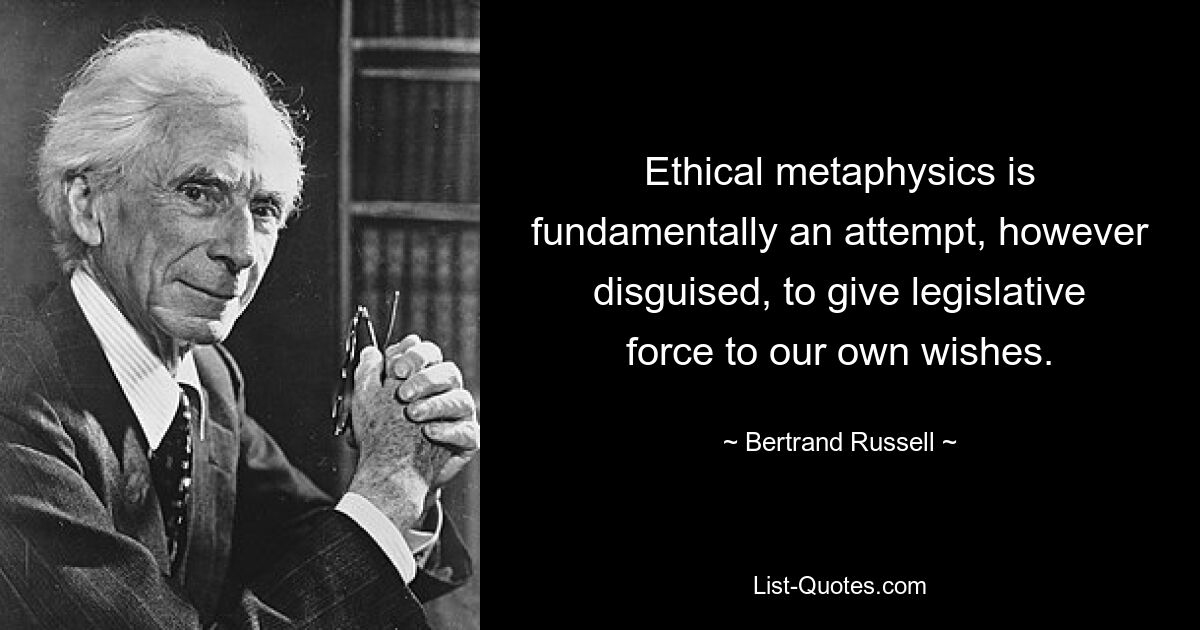 Ethical metaphysics is fundamentally an attempt, however disguised, to give legislative force to our own wishes. — © Bertrand Russell