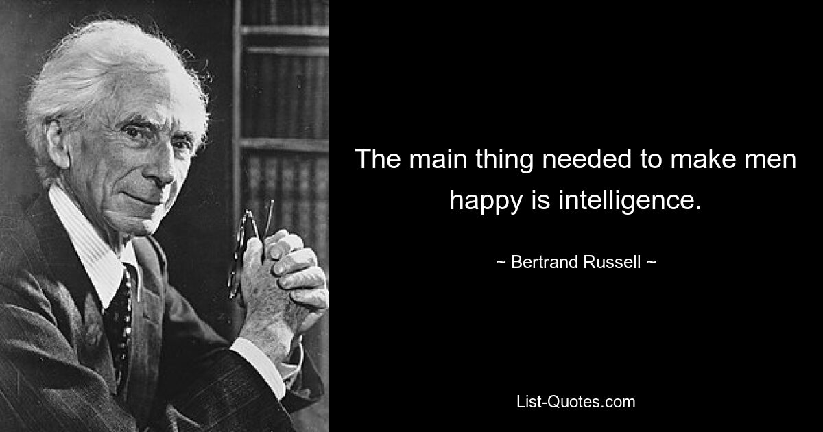 The main thing needed to make men happy is intelligence. — © Bertrand Russell