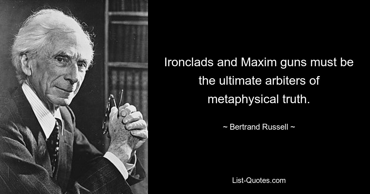 Ironclads and Maxim guns must be the ultimate arbiters of metaphysical truth. — © Bertrand Russell