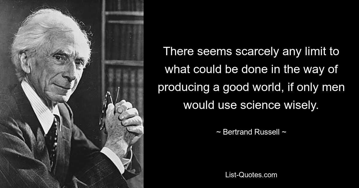 There seems scarcely any limit to what could be done in the way of producing a good world, if only men would use science wisely. — © Bertrand Russell