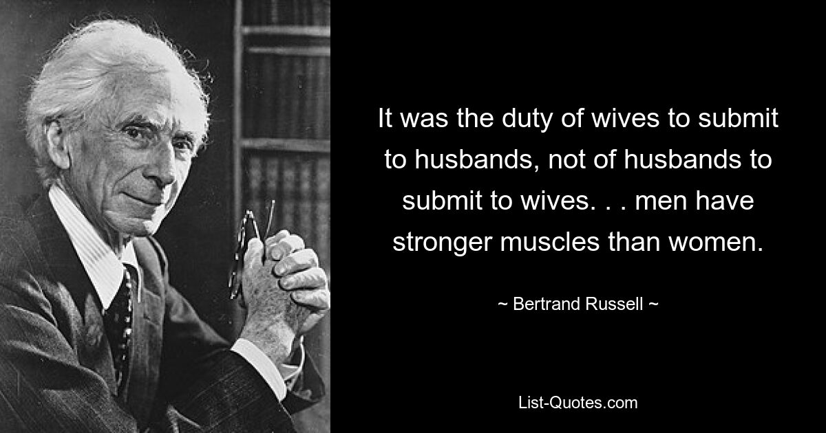 Es war die Pflicht der Ehefrauen, sich ihren Ehemännern zu unterwerfen, nicht der Ehemänner, sich ihren Ehefrauen zu unterwerfen. . . Männer haben stärkere Muskeln als Frauen. — © Bertrand Russell 