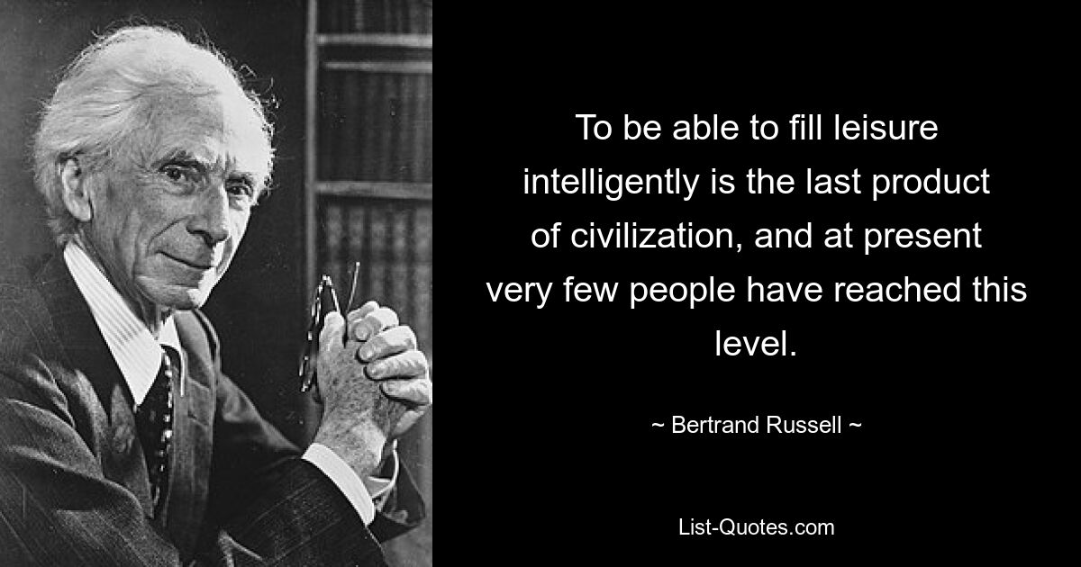 To be able to fill leisure intelligently is the last product of civilization, and at present very few people have reached this level. — © Bertrand Russell