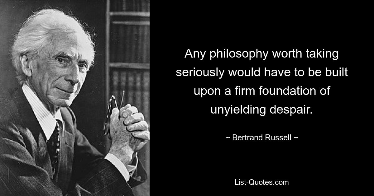 Any philosophy worth taking seriously would have to be built upon a firm foundation of unyielding despair. — © Bertrand Russell