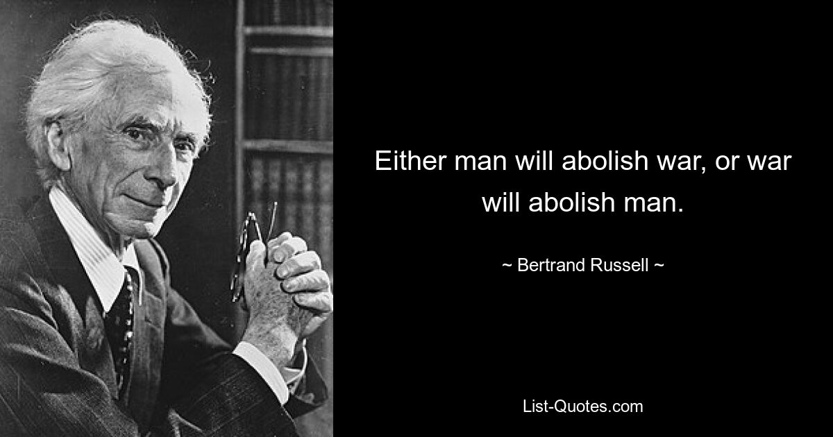 Either man will abolish war, or war will abolish man. — © Bertrand Russell