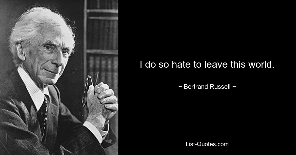 I do so hate to leave this world. — © Bertrand Russell