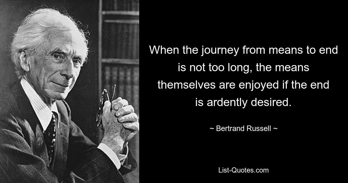 When the journey from means to end is not too long, the means themselves are enjoyed if the end is ardently desired. — © Bertrand Russell