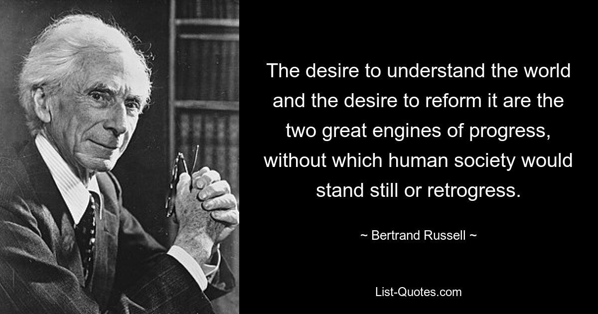 The desire to understand the world and the desire to reform it are the two great engines of progress, without which human society would stand still or retrogress. — © Bertrand Russell