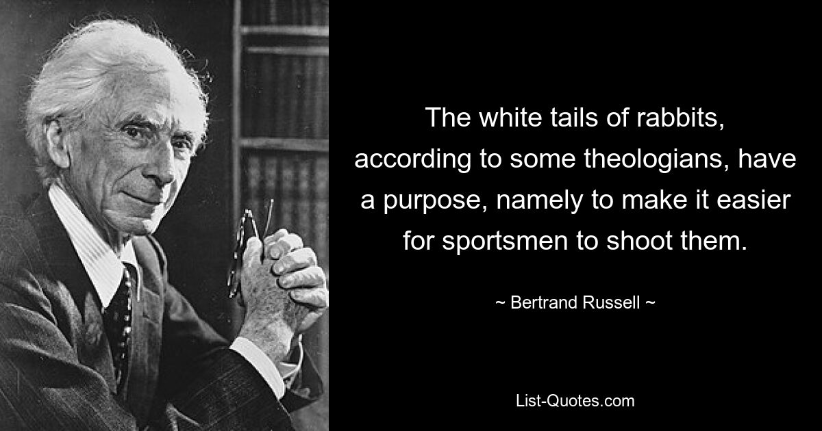 The white tails of rabbits, according to some theologians, have a purpose, namely to make it easier for sportsmen to shoot them. — © Bertrand Russell