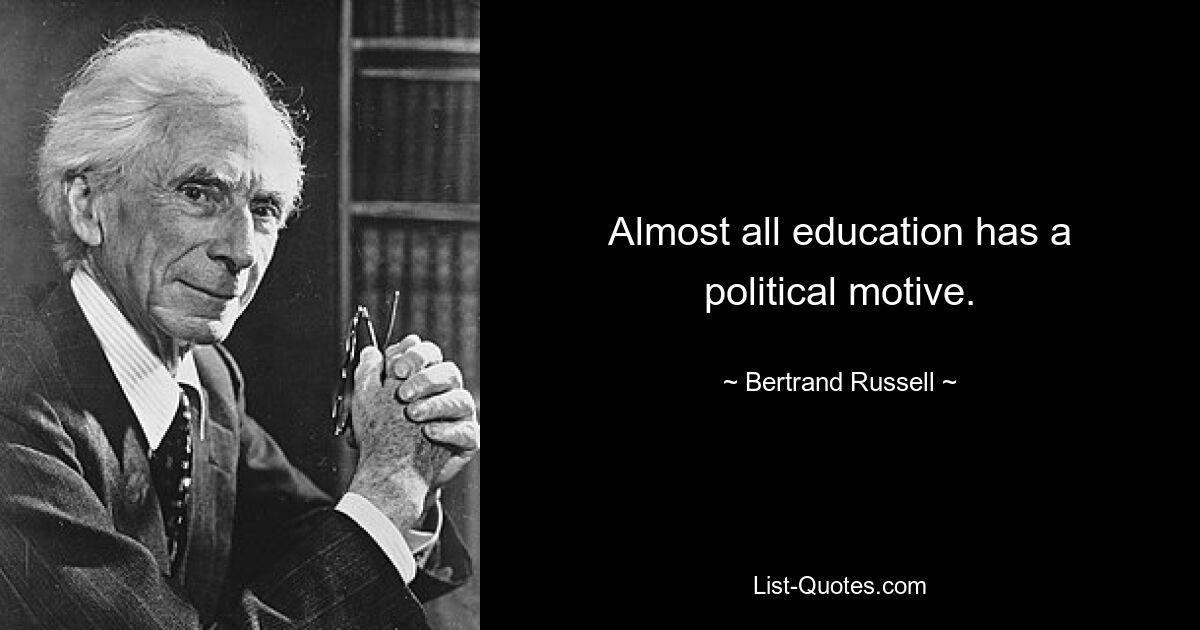 Almost all education has a political motive. — © Bertrand Russell