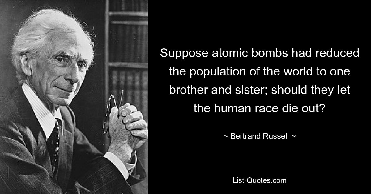 Angenommen, Atombomben hätten die Weltbevölkerung auf einen Bruder und eine Schwester reduziert; Sollten sie die Menschheit aussterben lassen? — © Bertrand Russell