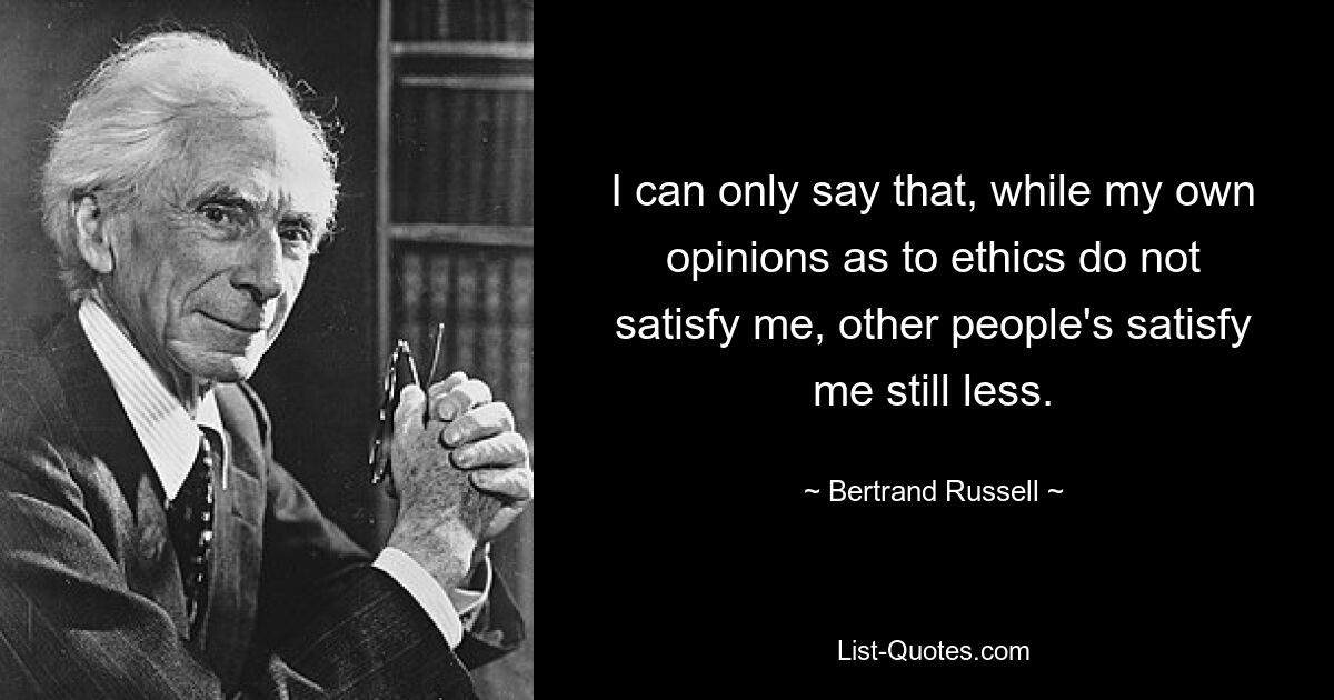 I can only say that, while my own opinions as to ethics do not satisfy me, other people's satisfy me still less. — © Bertrand Russell