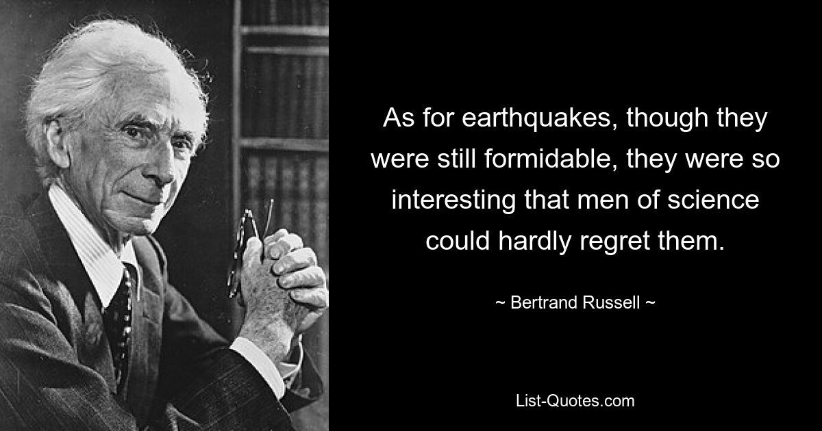 As for earthquakes, though they were still formidable, they were so interesting that men of science could hardly regret them. — © Bertrand Russell