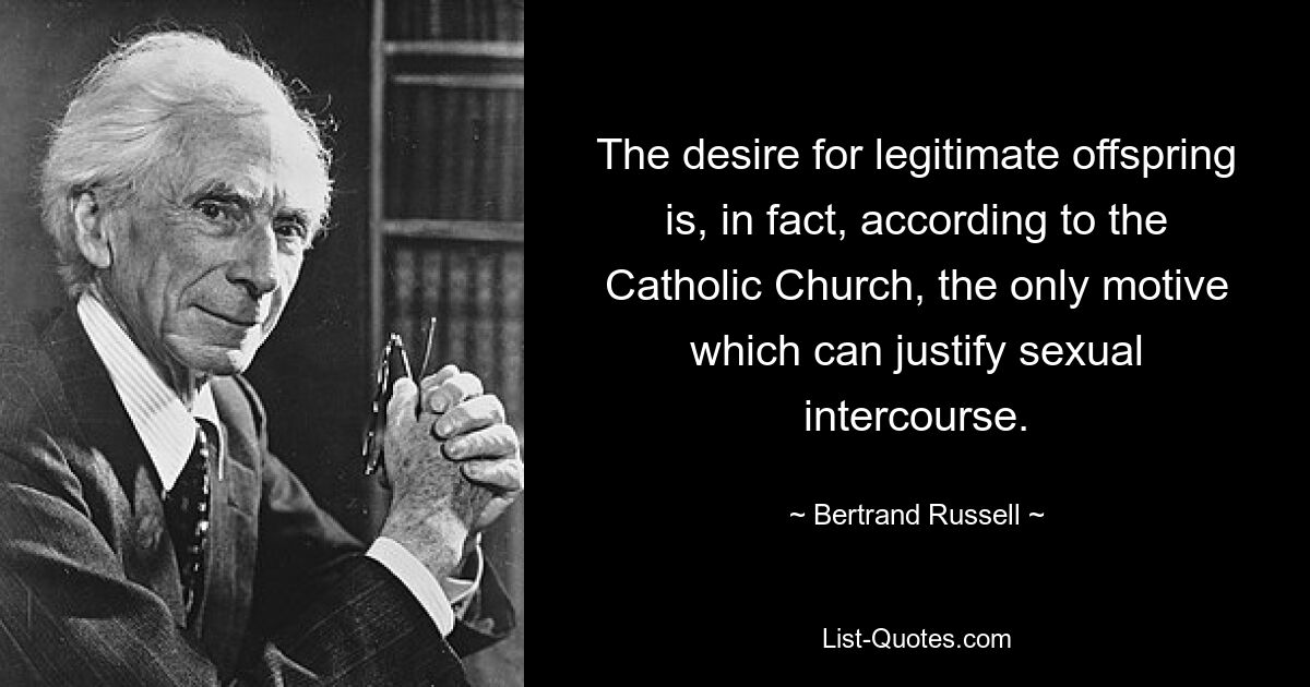 The desire for legitimate offspring is, in fact, according to the Catholic Church, the only motive which can justify sexual intercourse. — © Bertrand Russell