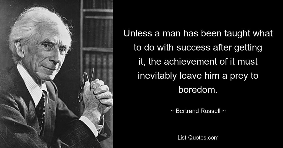 Unless a man has been taught what to do with success after getting it, the achievement of it must inevitably leave him a prey to boredom. — © Bertrand Russell