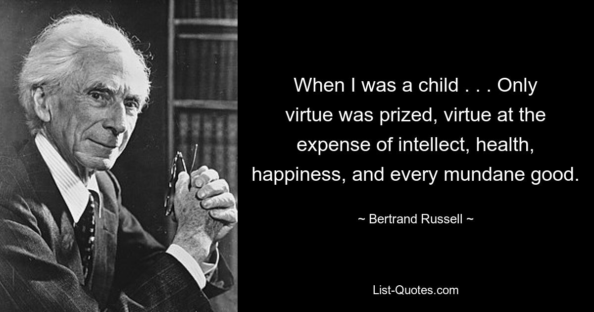 When I was a child . . . Only virtue was prized, virtue at the expense of intellect, health, happiness, and every mundane good. — © Bertrand Russell