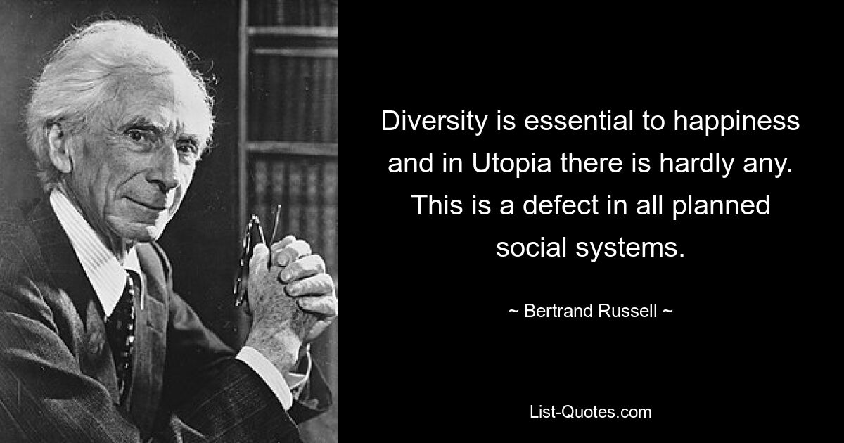 Diversity is essential to happiness and in Utopia there is hardly any. This is a defect in all planned social systems. — © Bertrand Russell