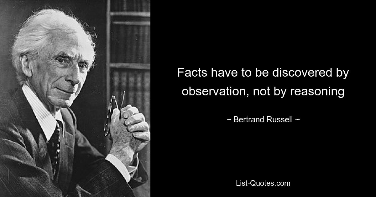 Facts have to be discovered by observation, not by reasoning — © Bertrand Russell