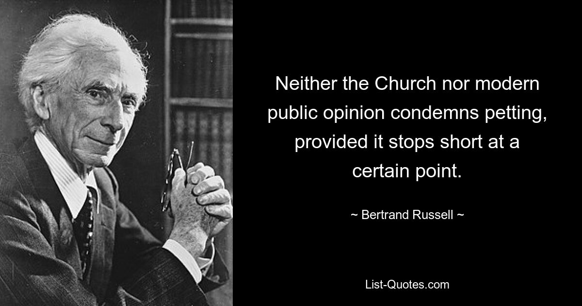 Neither the Church nor modern public opinion condemns petting, provided it stops short at a certain point. — © Bertrand Russell