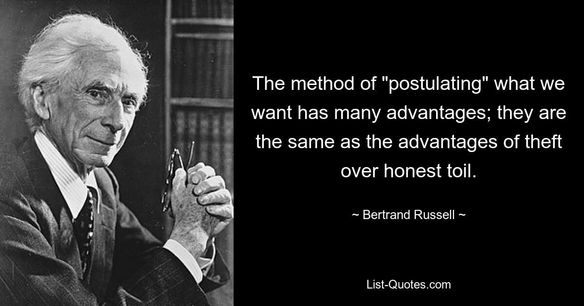 The method of "postulating" what we want has many advantages; they are the same as the advantages of theft over honest toil. — © Bertrand Russell