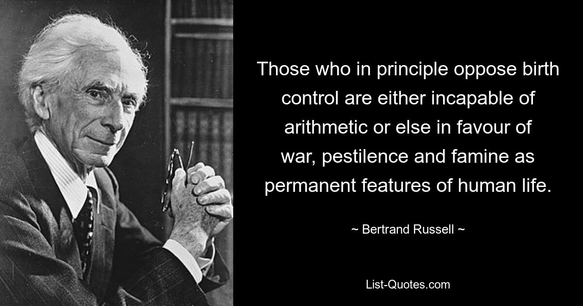 Those who in principle oppose birth control are either incapable of arithmetic or else in favour of war, pestilence and famine as permanent features of human life. — © Bertrand Russell