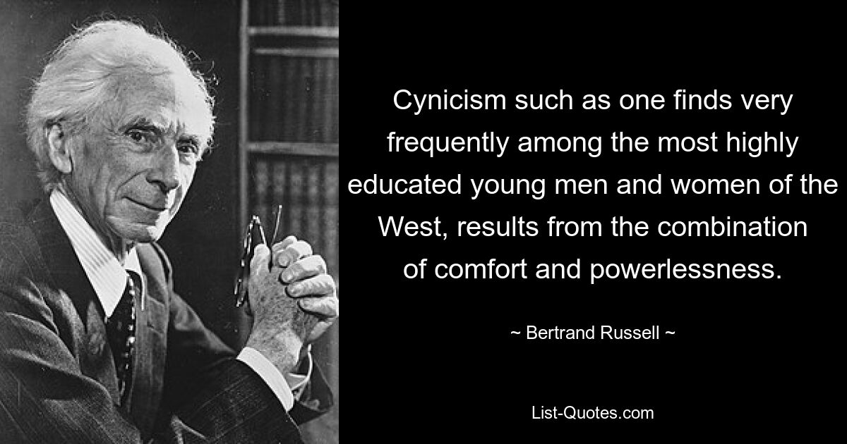 Cynicism such as one finds very frequently among the most highly educated young men and women of the West, results from the combination of comfort and powerlessness. — © Bertrand Russell