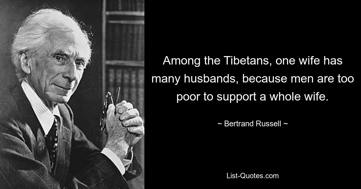 Among the Tibetans, one wife has many husbands, because men are too poor to support a whole wife. — © Bertrand Russell