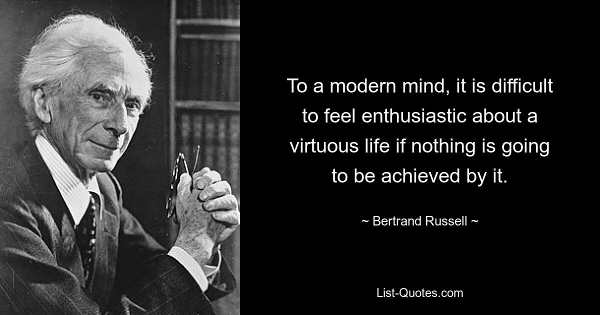 To a modern mind, it is difficult to feel enthusiastic about a virtuous life if nothing is going to be achieved by it. — © Bertrand Russell