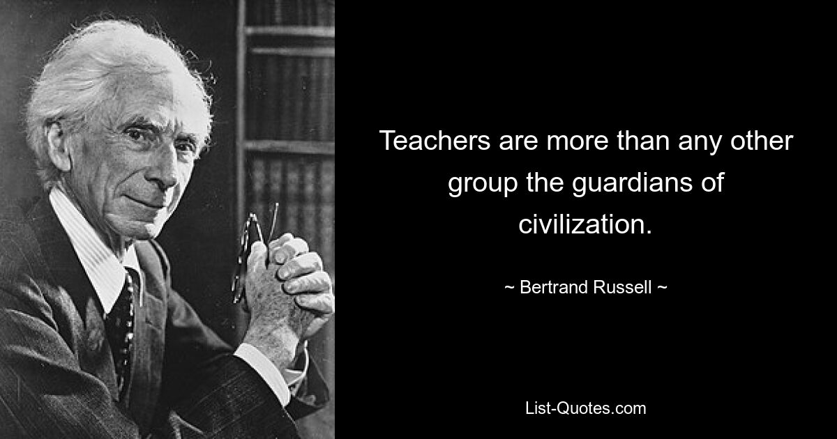 Teachers are more than any other group the guardians of civilization. — © Bertrand Russell