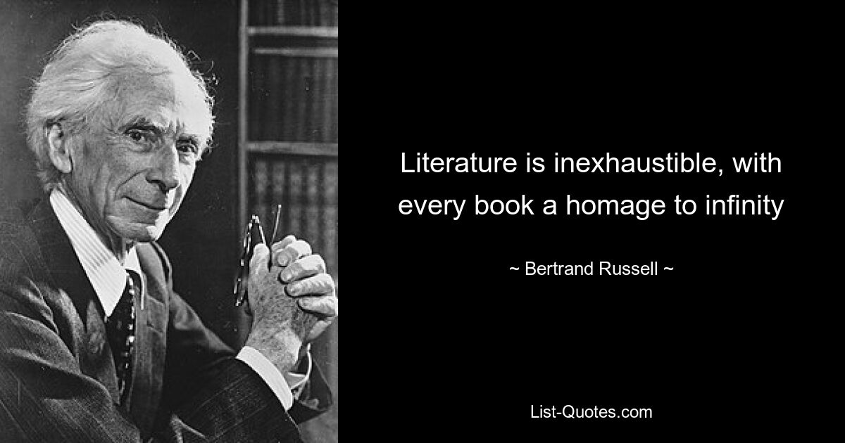 Literature is inexhaustible, with every book a homage to infinity — © Bertrand Russell