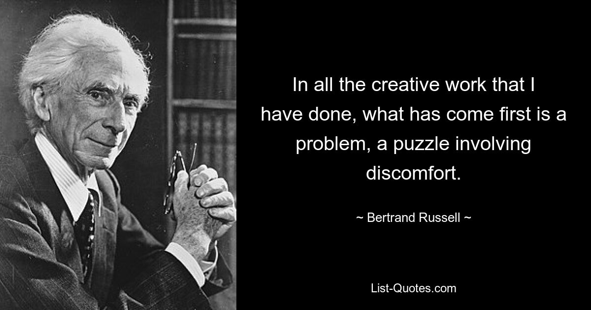 In all the creative work that I have done, what has come first is a problem, a puzzle involving discomfort. — © Bertrand Russell