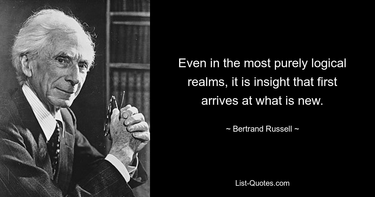 Even in the most purely logical realms, it is insight that first arrives at what is new. — © Bertrand Russell