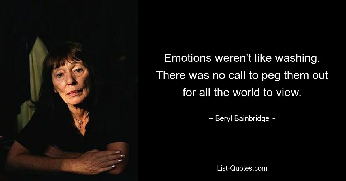 Emotions weren't like washing. There was no call to peg them out for all the world to view. — © Beryl Bainbridge