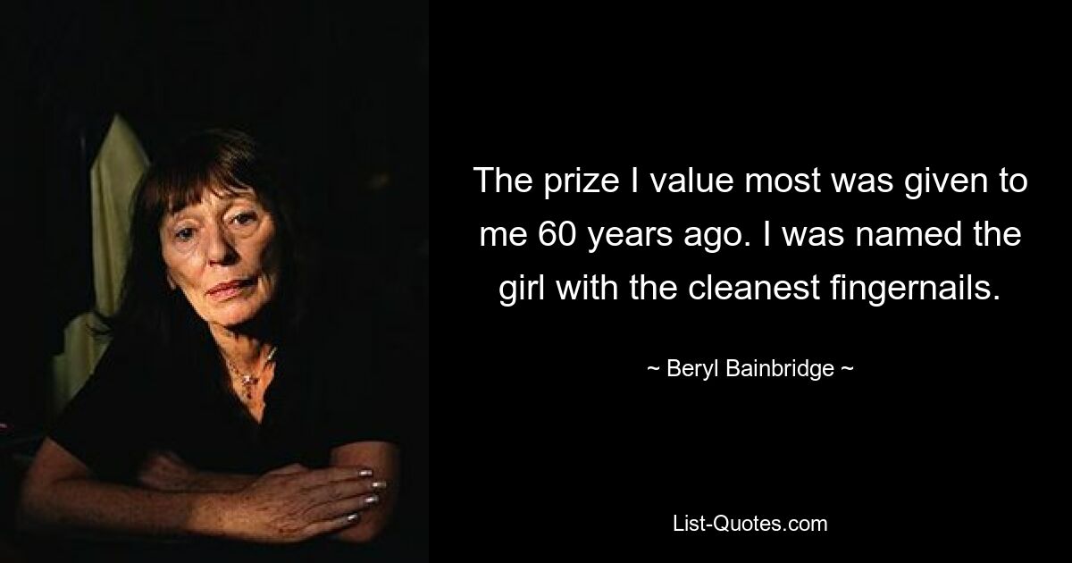 The prize I value most was given to me 60 years ago. I was named the girl with the cleanest fingernails. — © Beryl Bainbridge